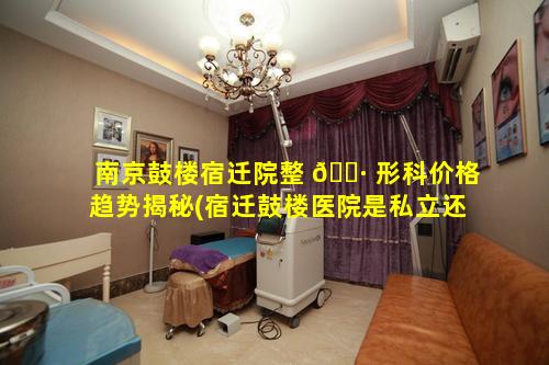 南京鼓楼宿迁院整 🌷 形科价格趋势揭秘(宿迁鼓楼医院是私立还是公立)